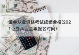 证券从业资格考试成绩合格(2021证券从业全年报名时间)